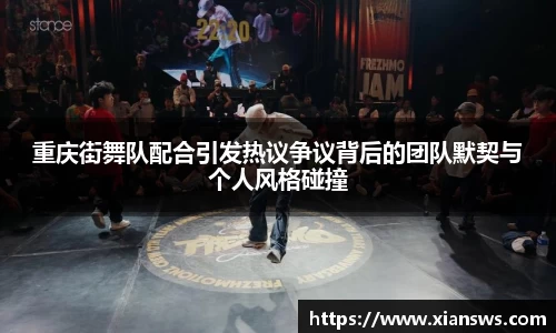 重庆街舞队配合引发热议争议背后的团队默契与个人风格碰撞